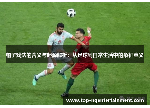 帽子戏法的含义与起源解析：从足球到日常生活中的象征意义