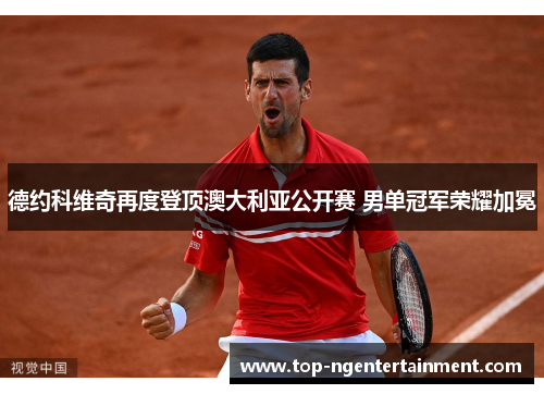 德约科维奇再度登顶澳大利亚公开赛 男单冠军荣耀加冕