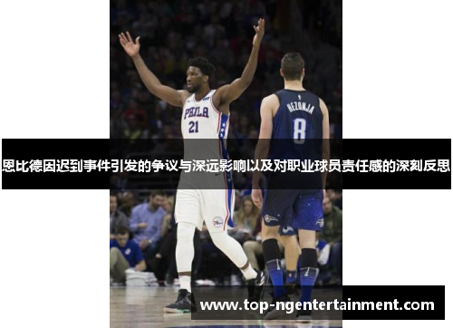 恩比德因迟到事件引发的争议与深远影响以及对职业球员责任感的深刻反思