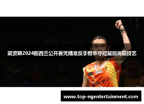 戴资颖2024新西兰公开赛凭精准反手劈杀夺冠展现高超技艺