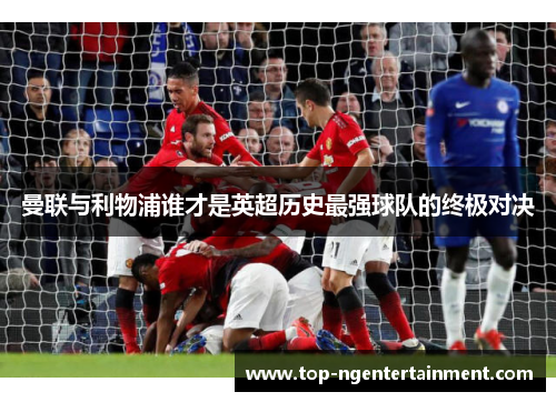 曼联与利物浦谁才是英超历史最强球队的终极对决 曼联与利物浦谁才是英超历史最强球队的终极对决