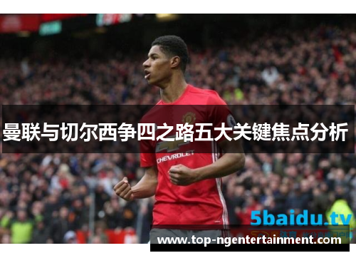 曼联与切尔西争四之路五大关键焦点分析 