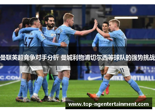 曼联英超竞争对手分析 曼城利物浦切尔西等球队的强势挑战