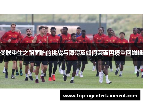 曼联重生之路面临的挑战与障碍及如何突破困境重回巅峰