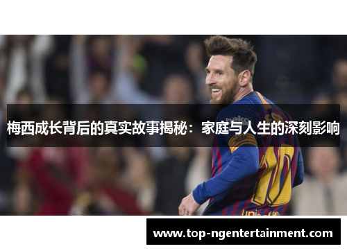 梅西成长背后的真实故事揭秘：家庭与人生的深刻影响