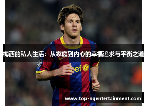 梅西的私人生活：从家庭到内心的幸福追求与平衡之道