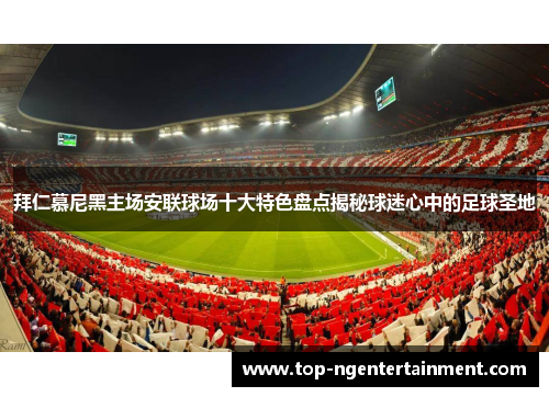 拜仁慕尼黑主场安联球场十大特色盘点揭秘球迷心中的足球圣地