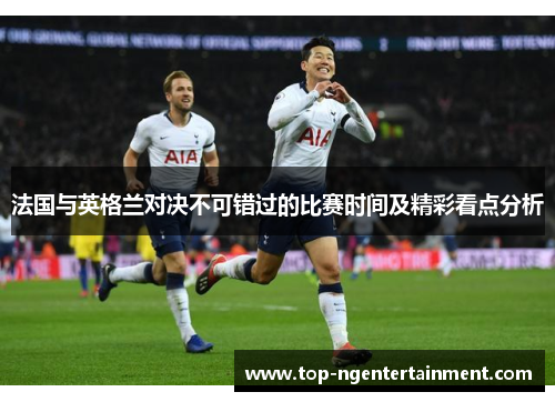 法国与英格兰对决不可错过的比赛时间及精彩看点分析