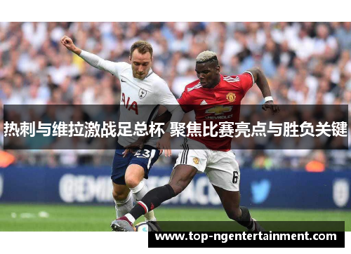 热刺与维拉激战足总杯 聚焦比赛亮点与胜负关键