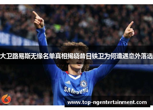 大卫路易斯无缘名单真相揭晓昔日铁卫为何遭遇意外落选