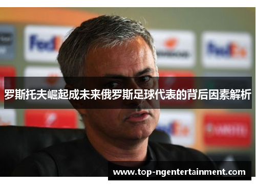 罗斯托夫崛起成未来俄罗斯足球代表的背后因素解析