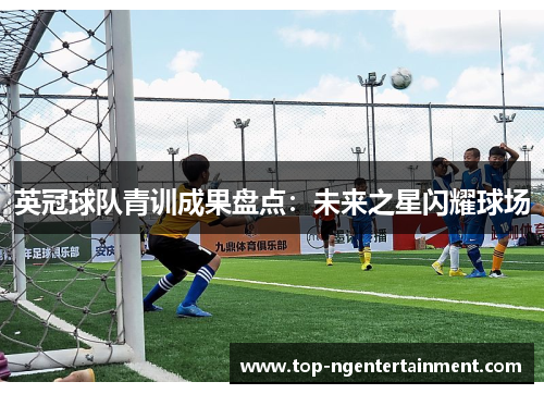 英冠球队青训成果盘点:未来之星闪耀球场 英冠球队青训成果盘点:未来之星闪耀球场