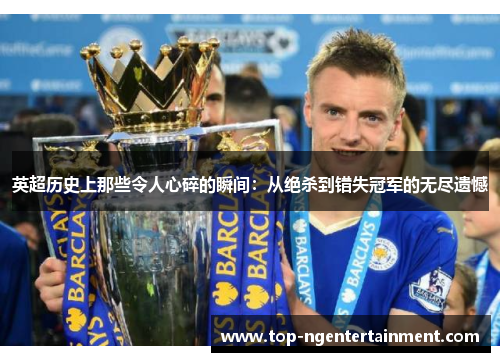 英超历史上那些令人心碎的瞬间：从绝杀到错失冠军的无尽遗憾