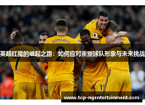 英超红魔的崛起之路：如何应对重塑球队形象与未来挑战