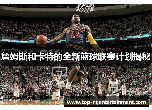 詹姆斯和卡特的全新篮球联赛计划揭秘