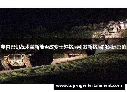 费内巴切战术革新能否改变土超格局引发新格局的深远影响