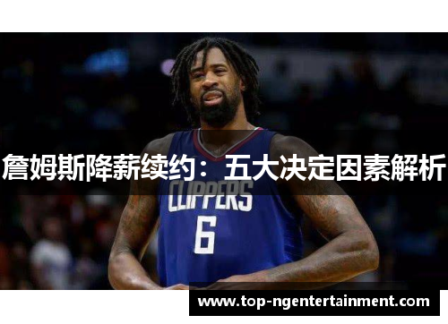 詹姆斯降薪续约：五大决定因素解析