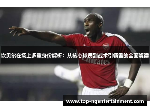 坎贝尔在场上多重身份解析：从核心球员到战术引领者的全面解读