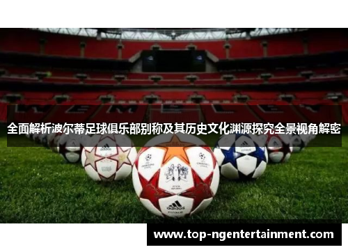 全面解析波尔蒂足球俱乐部别称及其历史文化渊源探究全景视角解密