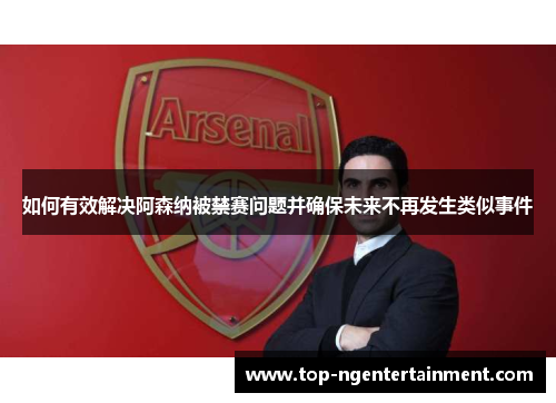 如何有效解决阿森纳被禁赛问题并确保未来不再发生类似事件