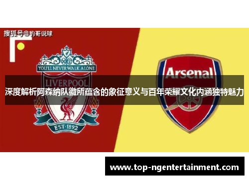 深度解析阿森纳队徽所蕴含的象征意义与百年荣耀文化内涵独特魅力 深度解析阿森纳队徽所蕴含的象征意义与百年荣耀文化内涵独特魅力