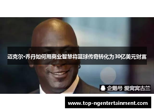 迈克尔·乔丹如何用商业智慧将篮球传奇转化为30亿美元财富 迈克尔·乔丹如何用商业智慧将篮球传奇转化为30亿美元财富