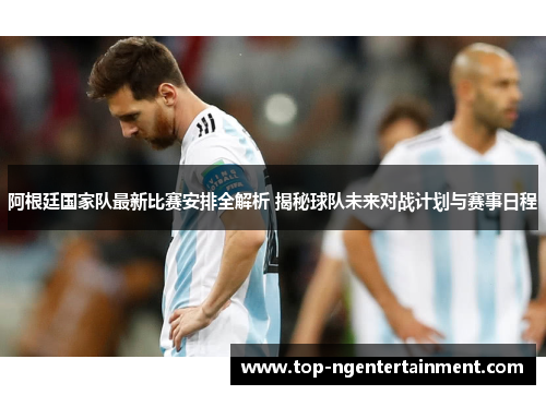 阿根廷国家队最新比赛安排全解析 揭秘球队未来对战计划与赛事日程 阿根廷国家队最新比赛安排全解析 揭秘球队未来对战计划与赛事日程