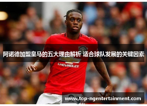 阿诺德加盟皇马的五大理由解析 适合球队发展的关键因素