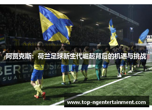 阿贾克斯:荷兰足球新生代崛起背后的机遇与挑战 阿贾克斯:荷兰足球新生代崛起背后的机遇与挑战