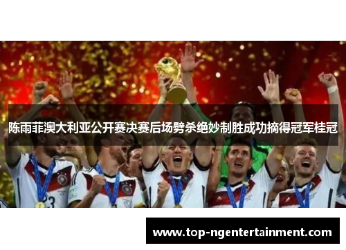 陈雨菲澳大利亚公开赛决赛后场劈杀绝妙制胜成功摘得冠军桂冠 陈雨菲澳大利亚公开赛决赛后场劈杀绝妙制胜成功摘得冠军桂冠