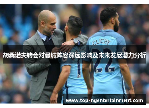 胡桑诺夫转会对曼城阵容深远影响及未来发展潜力分析