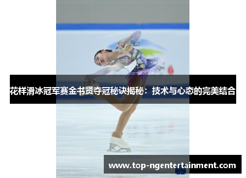 花样滑冰冠军赛金书贤夺冠秘诀揭秘：技术与心态的完美结合