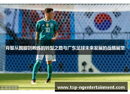 肖智从国脚到教练的转型之路与广东足球未来发展的战略展望