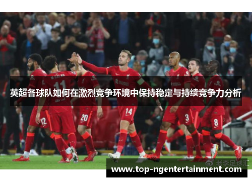 英超各球队如何在激烈竞争环境中保持稳定与持续竞争力分析 英超各球队如何在激烈竞争环境中保持稳定与持续竞争力分析
