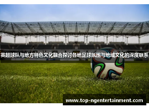 英超球队与地方特色文化融合探讨各地足球氛围与地域文化的深度联系 英超球队与地方特色文化融合探讨各地足球氛围与地域文化的深度联系