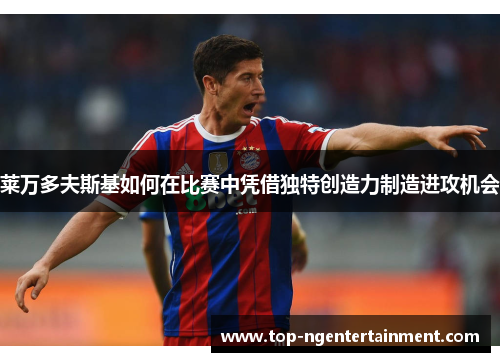 莱万多夫斯基如何在比赛中凭借独特创造力制造进攻机会