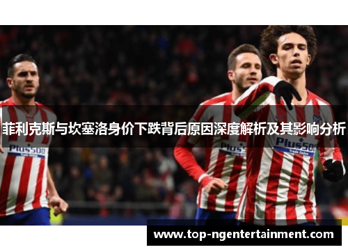 菲利克斯与坎塞洛身价下跌背后原因深度解析及其影响分析 菲利克斯与坎塞洛身价下跌背后原因深度解析及其影响分析