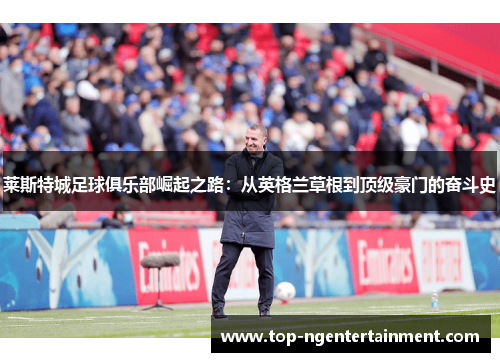 莱斯特城足球俱乐部崛起之路：从英格兰草根到顶级豪门的奋斗史