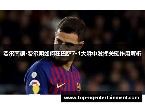 费尔南德·费尔明如何在巴萨7-1大胜中发挥关键作用解析