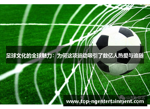 足球文化的全球魅力:为何这项运动吸引了数亿人热爱与追随 足球文化的全球魅力:为何这项运动吸引了数亿人热爱与追随