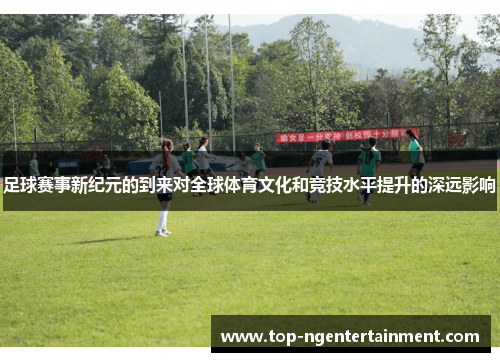足球赛事新纪元的到来对全球体育文化和竞技水平提升的深远影响