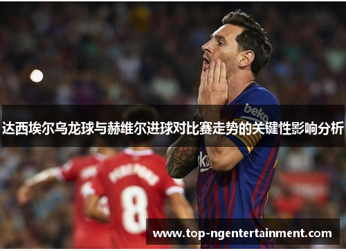 达西埃尔乌龙球与赫维尔进球对比赛走势的关键性影响分析