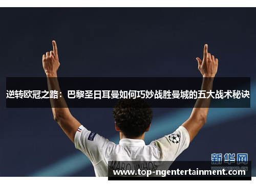 逆转欧冠之路:巴黎圣日耳曼如何巧妙战胜曼城的五大战术秘诀 逆转欧冠之路:巴黎圣日耳曼如何巧妙战胜曼城的五大战术秘诀