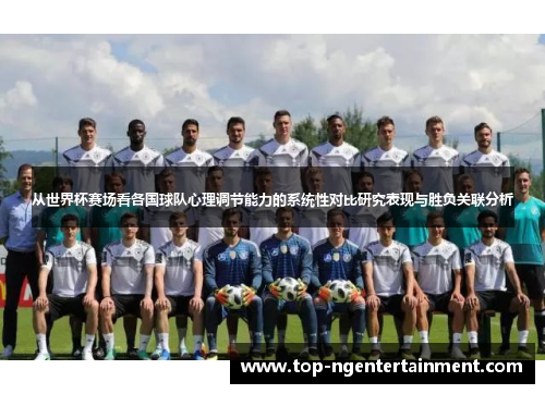 从世界杯赛场看各国球队心理调节能力的系统性对比研究表现与胜负关联分析 从世界杯赛场看各国球队心理调节能力的系统性对比研究表现与胜负关联分析