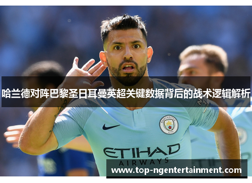 哈兰德对阵巴黎圣日耳曼英超关键数据背后的战术逻辑解析