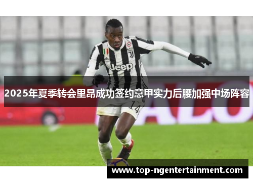 2025年夏季转会里昂成功签约意甲实力后腰加强中场阵容