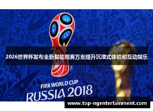 2026世界杯发布全新智能观赛方案提升沉浸式体验和互动娱乐