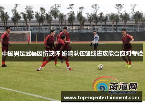 中国男足武磊因伤缺阵 影响队伍锋线进攻能否应对考验