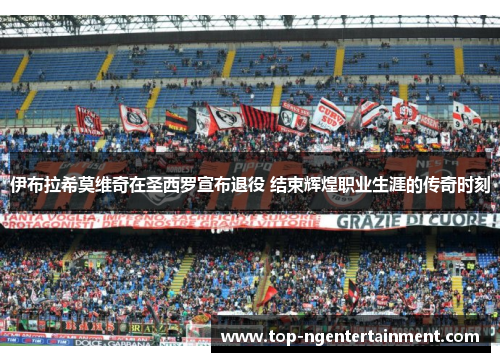 伊布拉希莫维奇在圣西罗宣布退役 结束辉煌职业生涯的传奇时刻