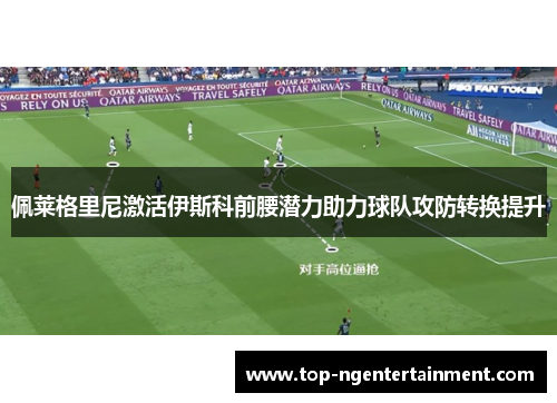 佩莱格里尼激活伊斯科前腰潜力助力球队攻防转换提升